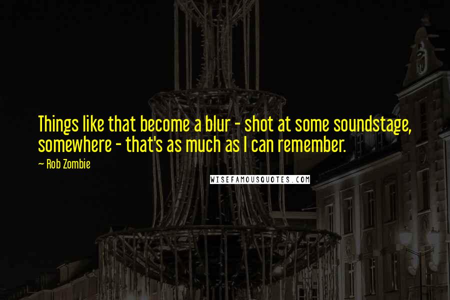 Rob Zombie Quotes: Things like that become a blur - shot at some soundstage, somewhere - that's as much as I can remember.