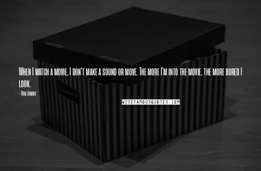 Rob Zombie Quotes: When I watch a movie, I don't make a sound or move. The more I'm into the movie, the more bored I look.