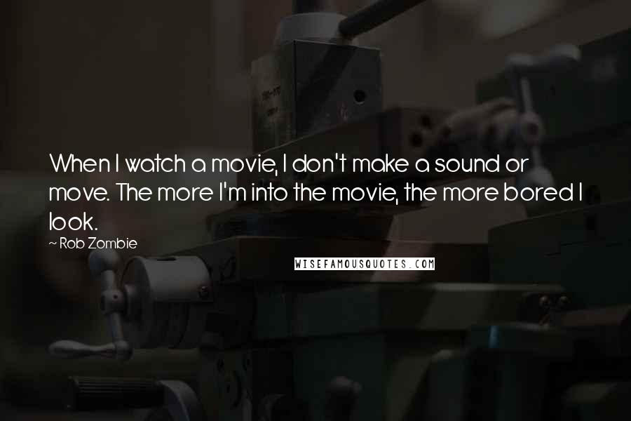 Rob Zombie Quotes: When I watch a movie, I don't make a sound or move. The more I'm into the movie, the more bored I look.