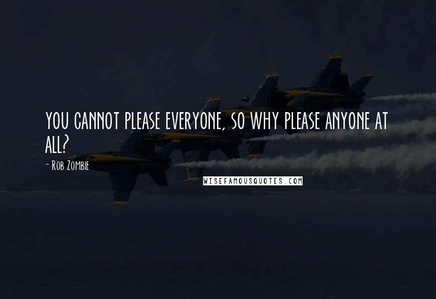 Rob Zombie Quotes: you cannot please everyone, so why please anyone at all?