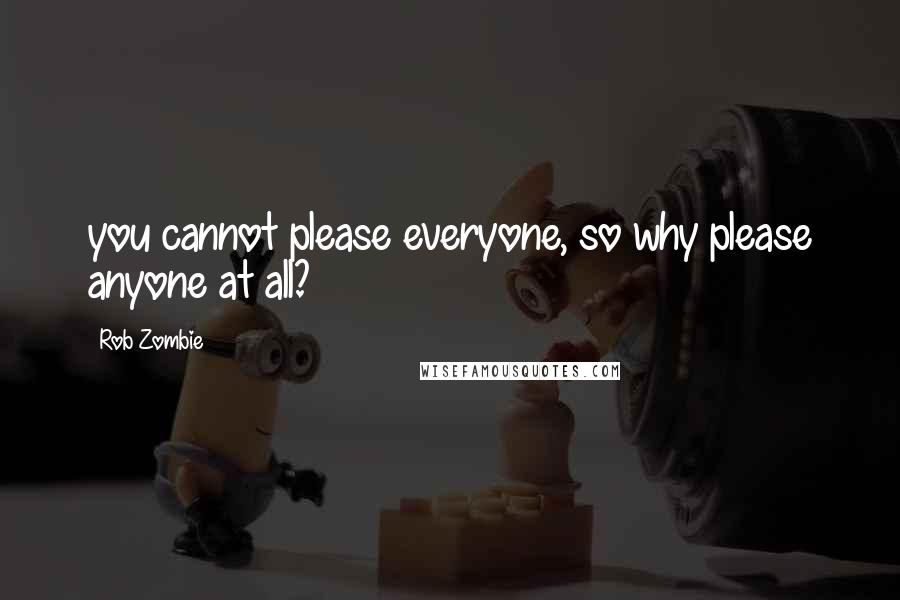 Rob Zombie Quotes: you cannot please everyone, so why please anyone at all?