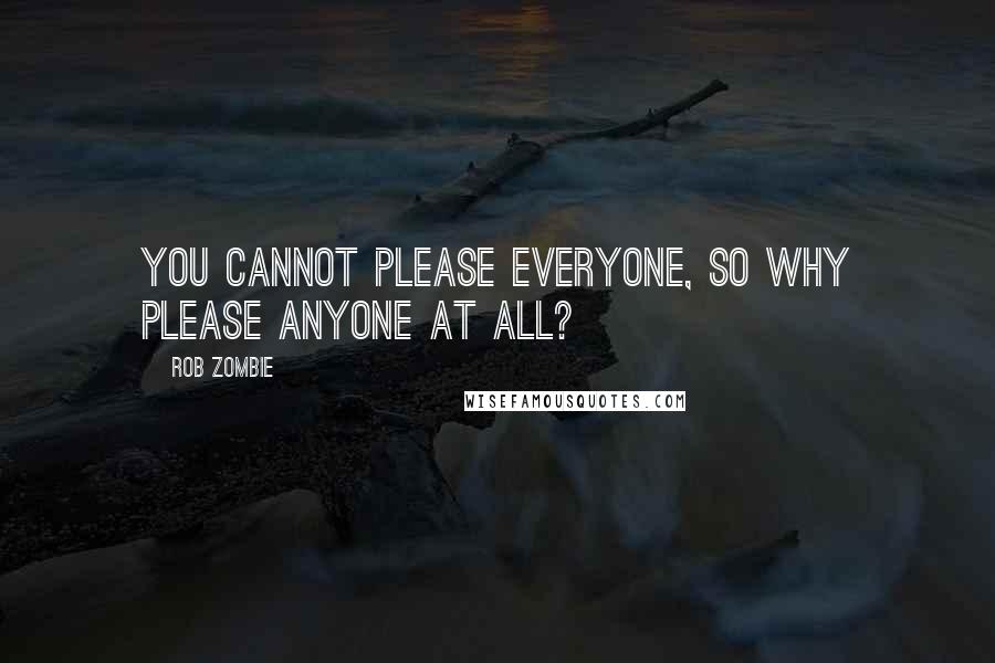 Rob Zombie Quotes: you cannot please everyone, so why please anyone at all?