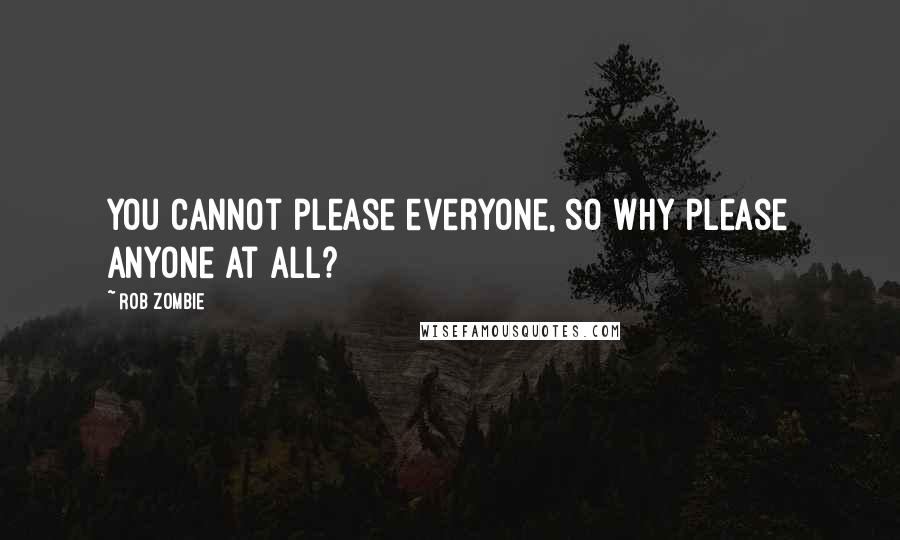 Rob Zombie Quotes: you cannot please everyone, so why please anyone at all?