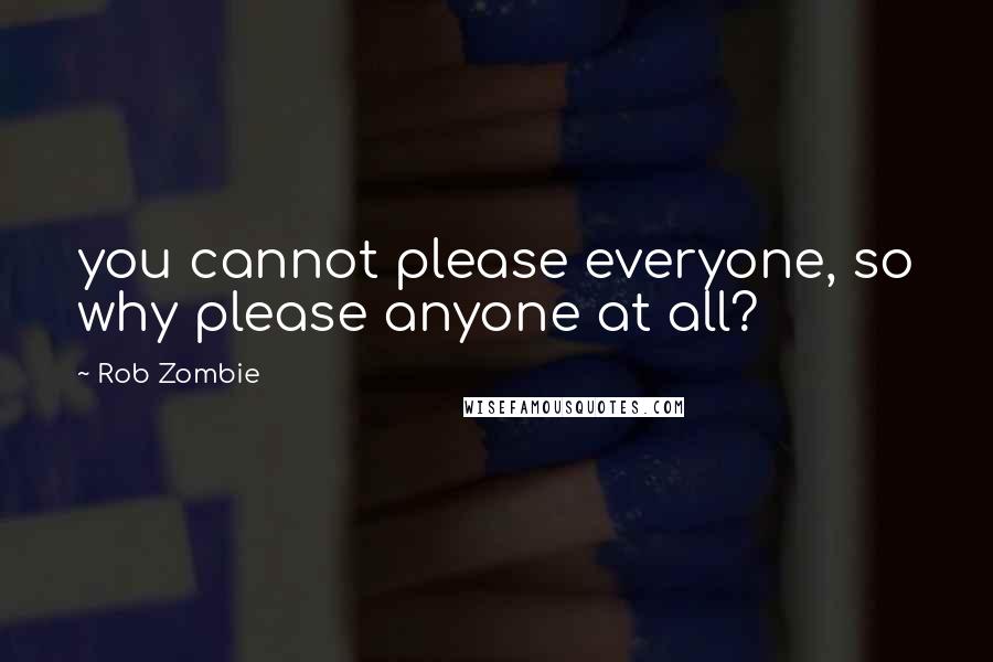 Rob Zombie Quotes: you cannot please everyone, so why please anyone at all?