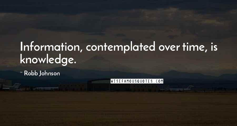 Robb Johnson Quotes: Information, contemplated over time, is knowledge.