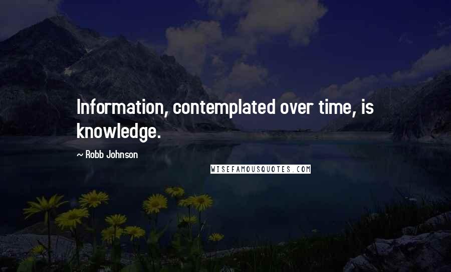 Robb Johnson Quotes: Information, contemplated over time, is knowledge. 