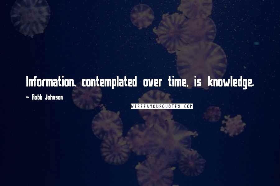 Robb Johnson Quotes: Information, contemplated over time, is knowledge. 
