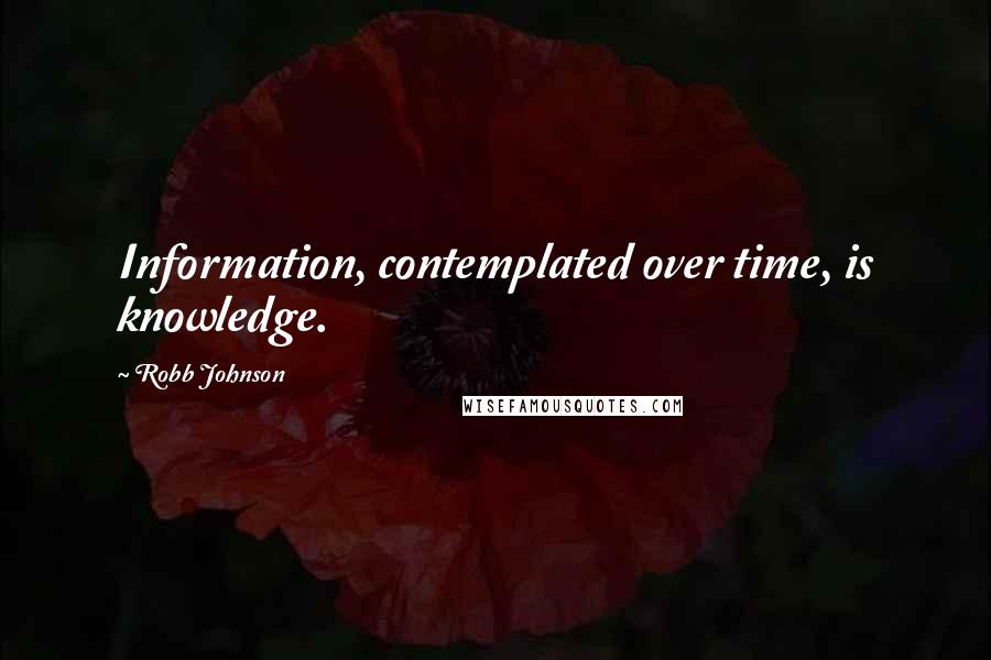 Robb Johnson Quotes: Information, contemplated over time, is knowledge. 