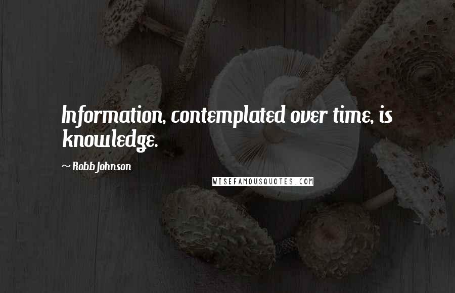 Robb Johnson Quotes: Information, contemplated over time, is knowledge. 