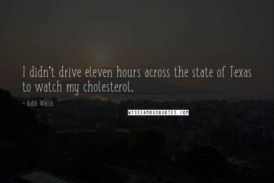 Robb Walsh Quotes: I didn't drive eleven hours across the state of Texas to watch my cholesterol.