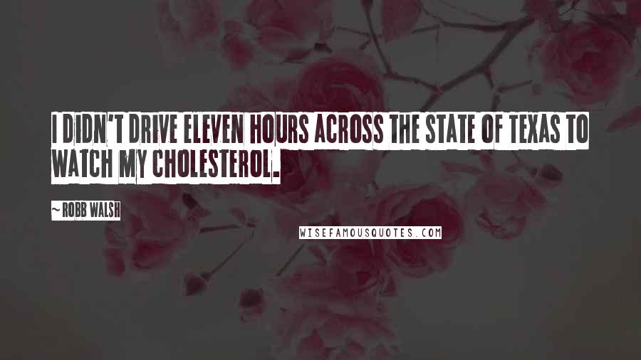 Robb Walsh Quotes: I didn't drive eleven hours across the state of Texas to watch my cholesterol.