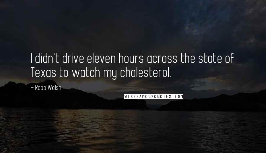 Robb Walsh Quotes: I didn't drive eleven hours across the state of Texas to watch my cholesterol.