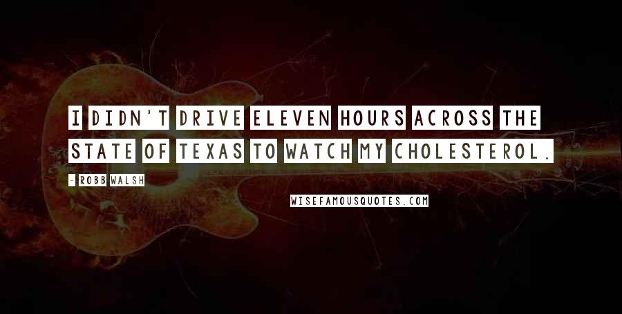 Robb Walsh Quotes: I didn't drive eleven hours across the state of Texas to watch my cholesterol.