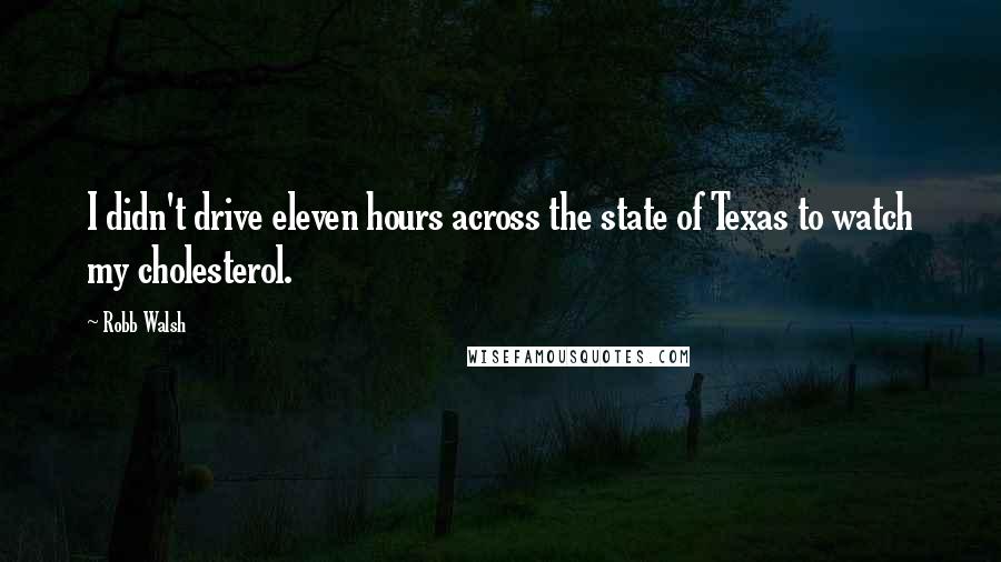 Robb Walsh Quotes: I didn't drive eleven hours across the state of Texas to watch my cholesterol.