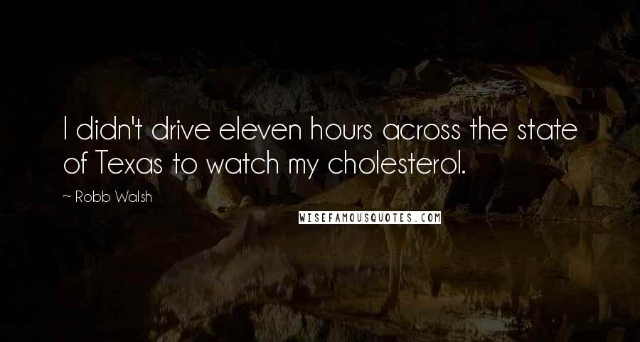 Robb Walsh Quotes: I didn't drive eleven hours across the state of Texas to watch my cholesterol.