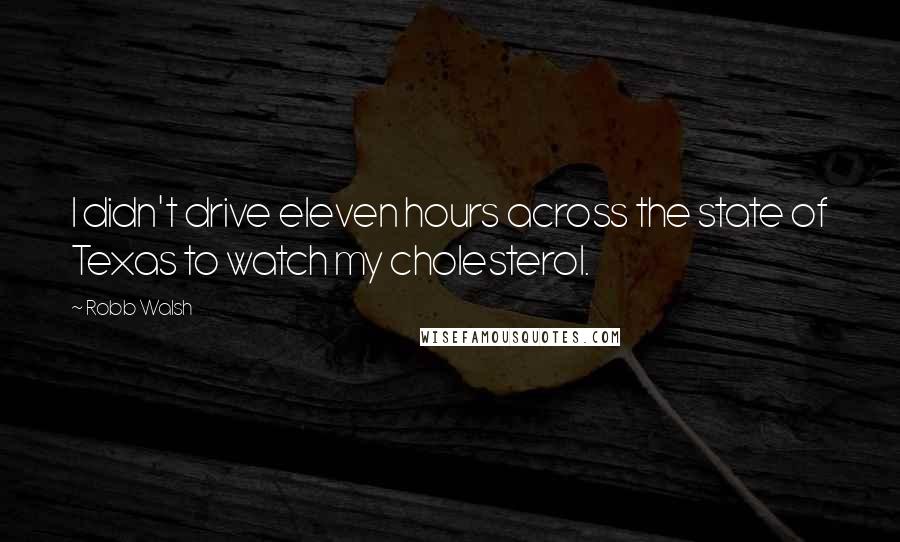 Robb Walsh Quotes: I didn't drive eleven hours across the state of Texas to watch my cholesterol.