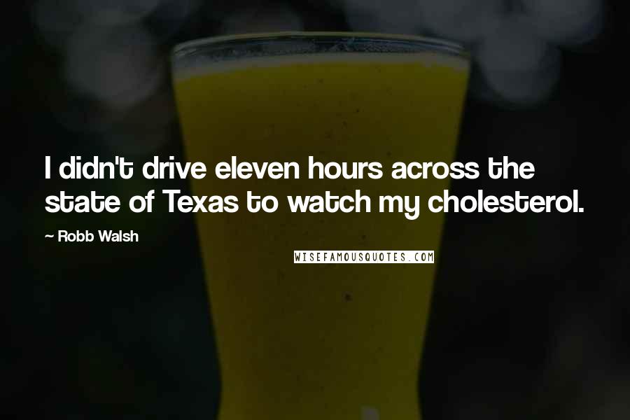 Robb Walsh Quotes: I didn't drive eleven hours across the state of Texas to watch my cholesterol.