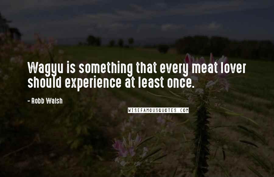 Robb Walsh Quotes: Wagyu is something that every meat lover should experience at least once.
