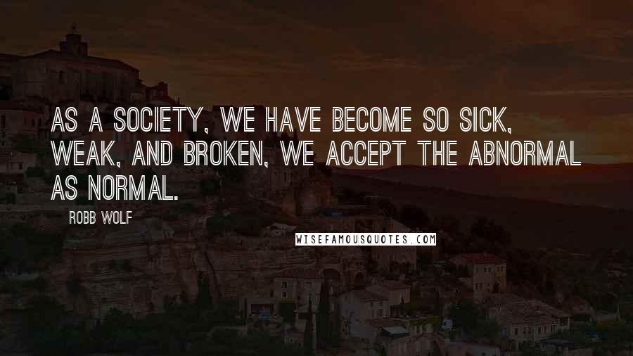 Robb Wolf Quotes: As a society, we have become so sick, weak, and broken, we accept the abnormal as normal.