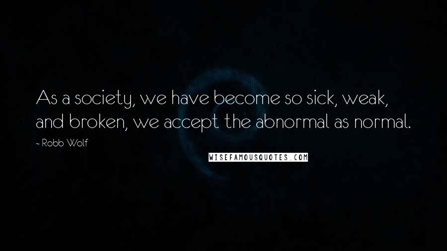 Robb Wolf Quotes: As a society, we have become so sick, weak, and broken, we accept the abnormal as normal.