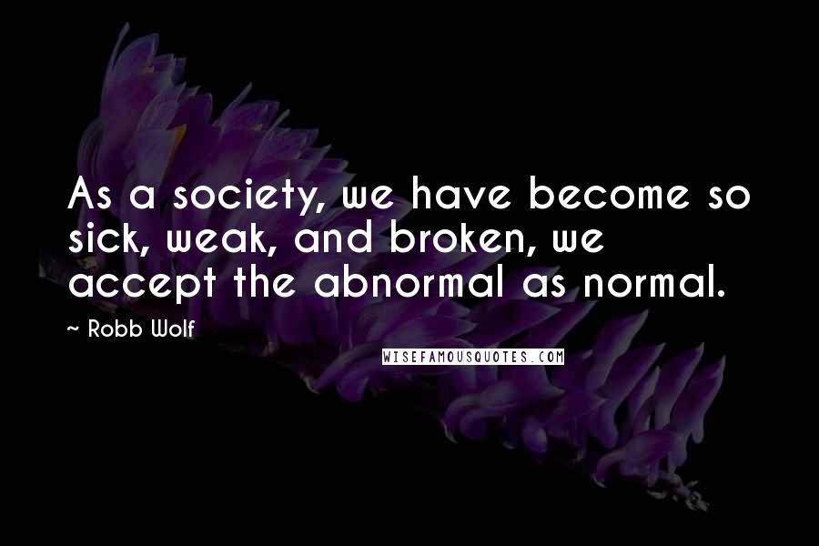 Robb Wolf Quotes: As a society, we have become so sick, weak, and broken, we accept the abnormal as normal.