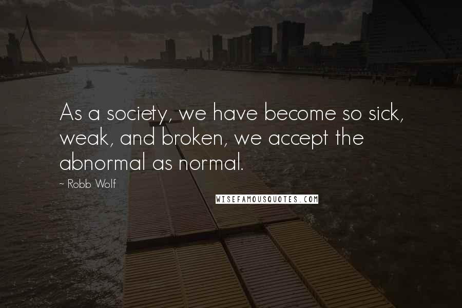 Robb Wolf Quotes: As a society, we have become so sick, weak, and broken, we accept the abnormal as normal.