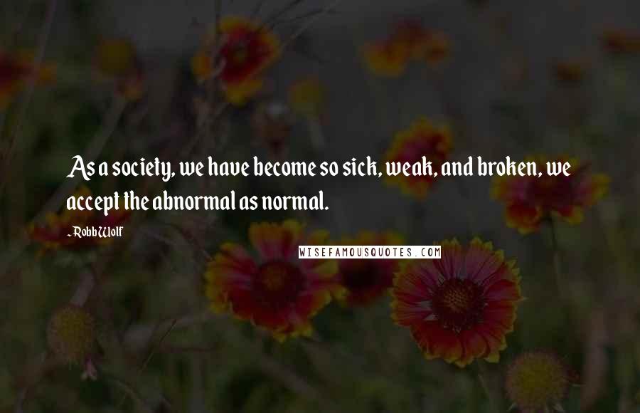 Robb Wolf Quotes: As a society, we have become so sick, weak, and broken, we accept the abnormal as normal.