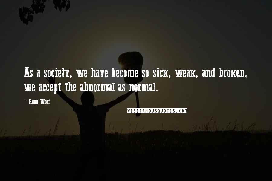 Robb Wolf Quotes: As a society, we have become so sick, weak, and broken, we accept the abnormal as normal.