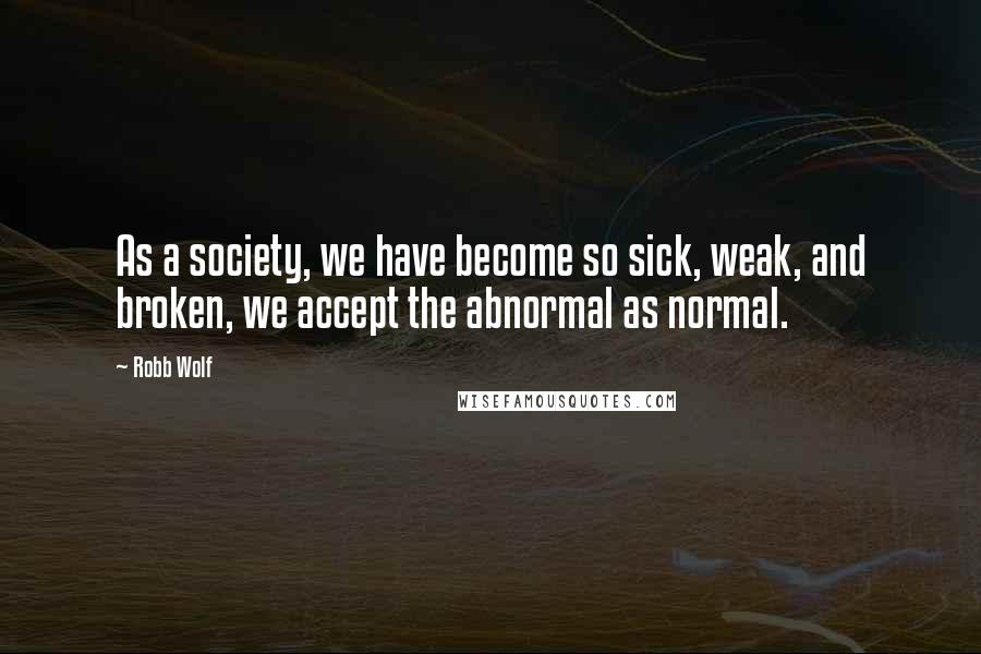 Robb Wolf Quotes: As a society, we have become so sick, weak, and broken, we accept the abnormal as normal.