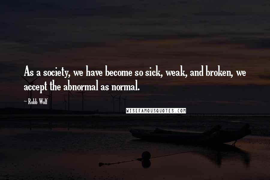 Robb Wolf Quotes: As a society, we have become so sick, weak, and broken, we accept the abnormal as normal.