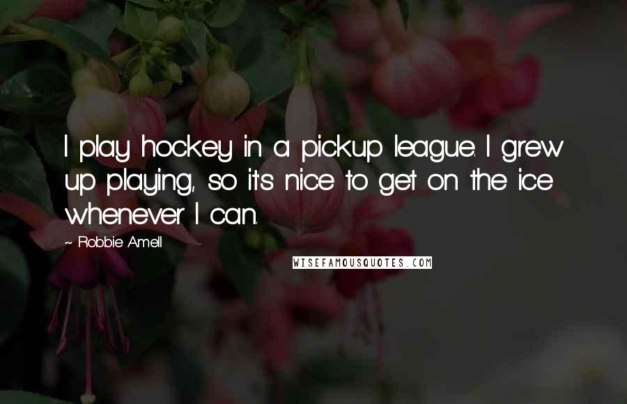 Robbie Amell Quotes: I play hockey in a pickup league. I grew up playing, so it's nice to get on the ice whenever I can.