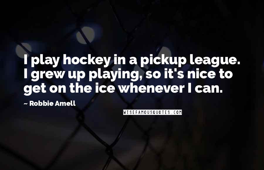 Robbie Amell Quotes: I play hockey in a pickup league. I grew up playing, so it's nice to get on the ice whenever I can.