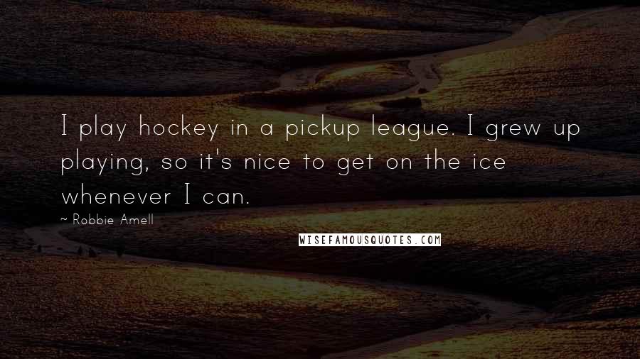 Robbie Amell Quotes: I play hockey in a pickup league. I grew up playing, so it's nice to get on the ice whenever I can.