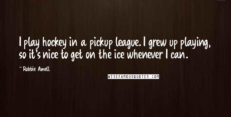 Robbie Amell Quotes: I play hockey in a pickup league. I grew up playing, so it's nice to get on the ice whenever I can.