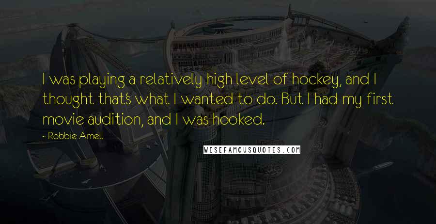 Robbie Amell Quotes: I was playing a relatively high level of hockey, and I thought that's what I wanted to do. But I had my first movie audition, and I was hooked.