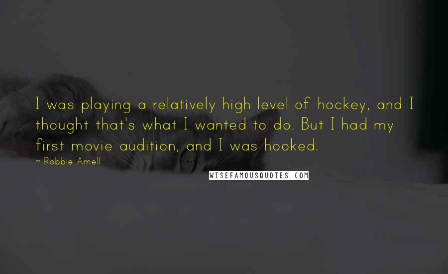 Robbie Amell Quotes: I was playing a relatively high level of hockey, and I thought that's what I wanted to do. But I had my first movie audition, and I was hooked.