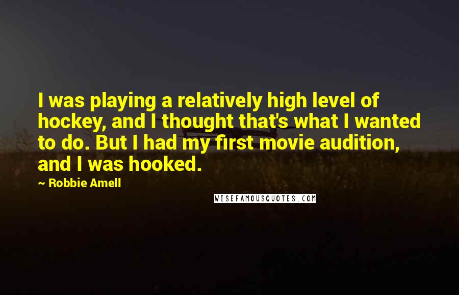 Robbie Amell Quotes: I was playing a relatively high level of hockey, and I thought that's what I wanted to do. But I had my first movie audition, and I was hooked.