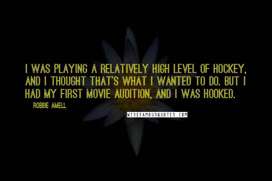 Robbie Amell Quotes: I was playing a relatively high level of hockey, and I thought that's what I wanted to do. But I had my first movie audition, and I was hooked.