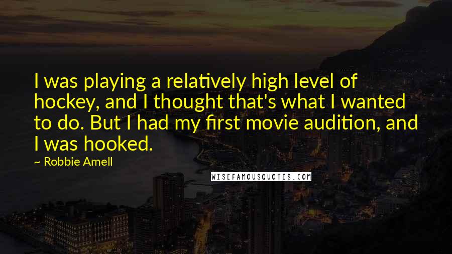 Robbie Amell Quotes: I was playing a relatively high level of hockey, and I thought that's what I wanted to do. But I had my first movie audition, and I was hooked.