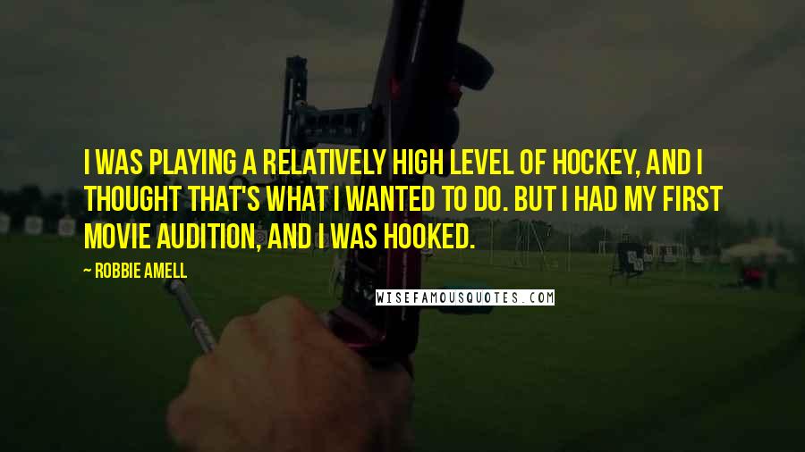 Robbie Amell Quotes: I was playing a relatively high level of hockey, and I thought that's what I wanted to do. But I had my first movie audition, and I was hooked.