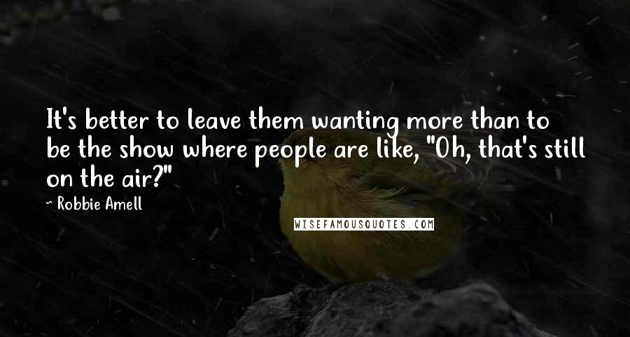 Robbie Amell Quotes: It's better to leave them wanting more than to be the show where people are like, "Oh, that's still on the air?"