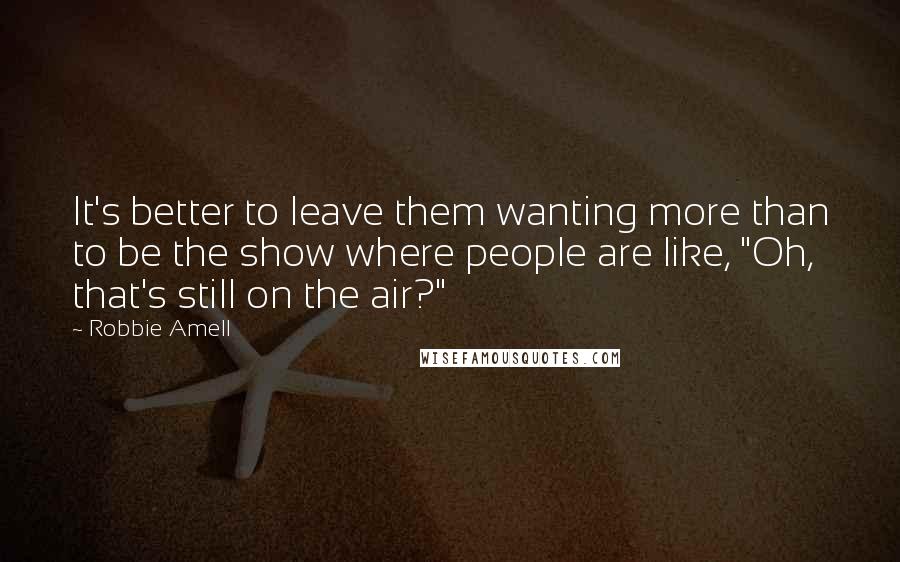 Robbie Amell Quotes: It's better to leave them wanting more than to be the show where people are like, "Oh, that's still on the air?"