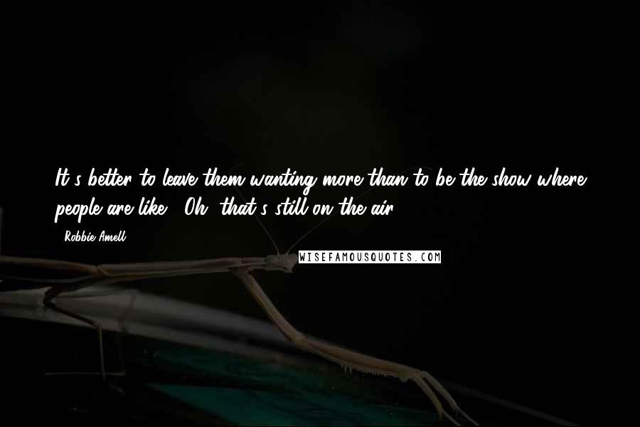 Robbie Amell Quotes: It's better to leave them wanting more than to be the show where people are like, "Oh, that's still on the air?"