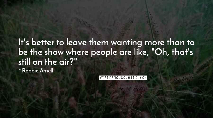 Robbie Amell Quotes: It's better to leave them wanting more than to be the show where people are like, "Oh, that's still on the air?"