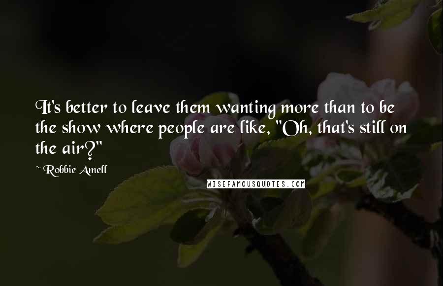 Robbie Amell Quotes: It's better to leave them wanting more than to be the show where people are like, "Oh, that's still on the air?"