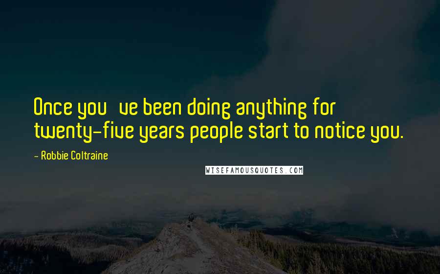 Robbie Coltraine Quotes: Once you've been doing anything for twenty-five years people start to notice you.