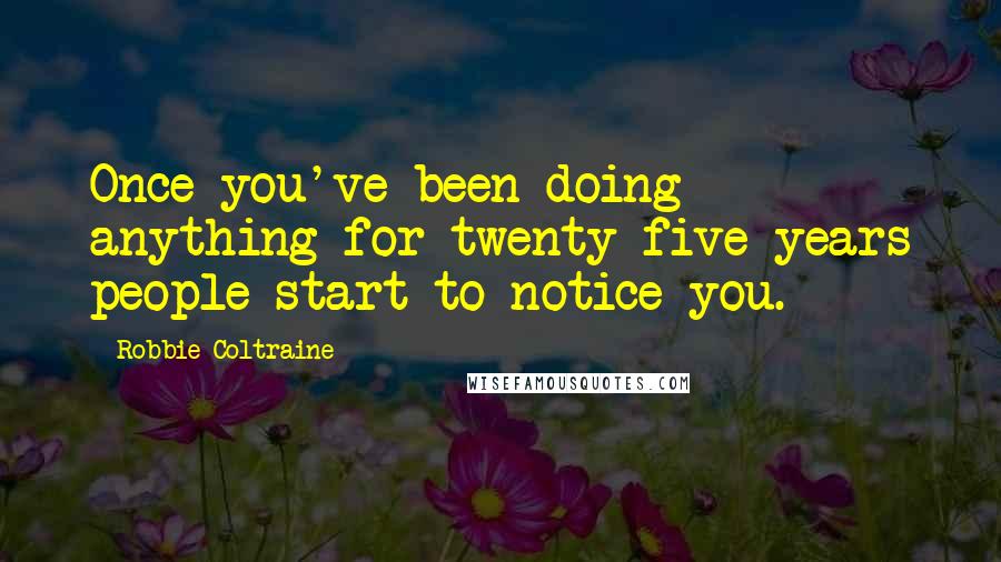 Robbie Coltraine Quotes: Once you've been doing anything for twenty-five years people start to notice you.