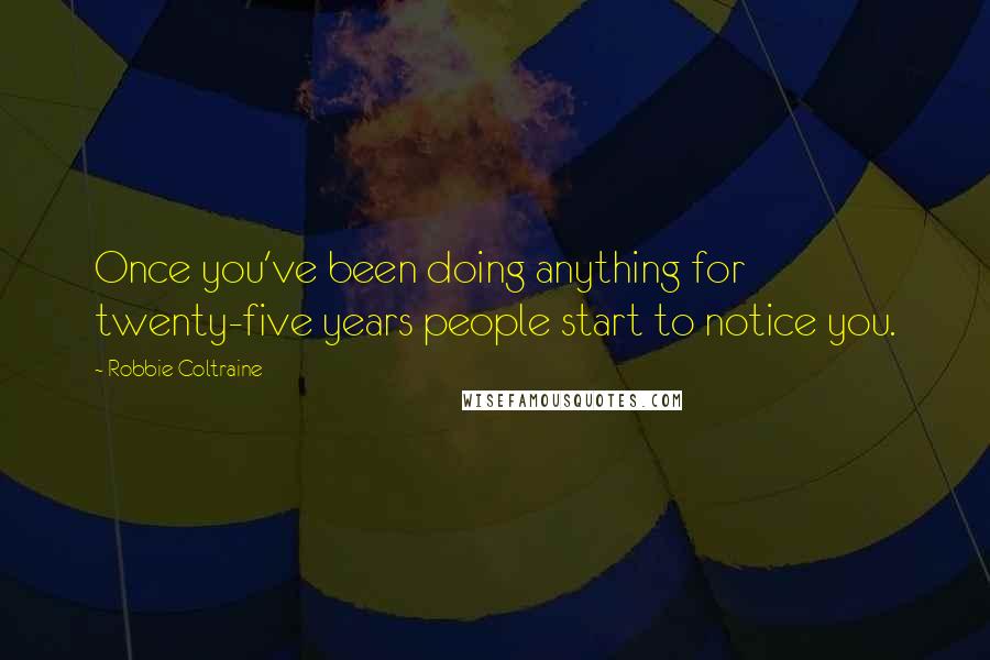 Robbie Coltraine Quotes: Once you've been doing anything for twenty-five years people start to notice you.