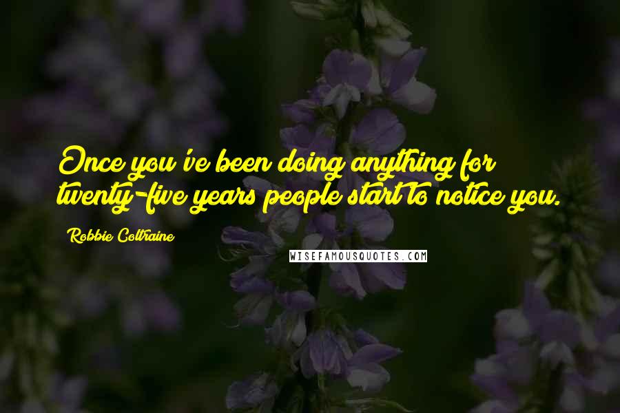 Robbie Coltraine Quotes: Once you've been doing anything for twenty-five years people start to notice you.