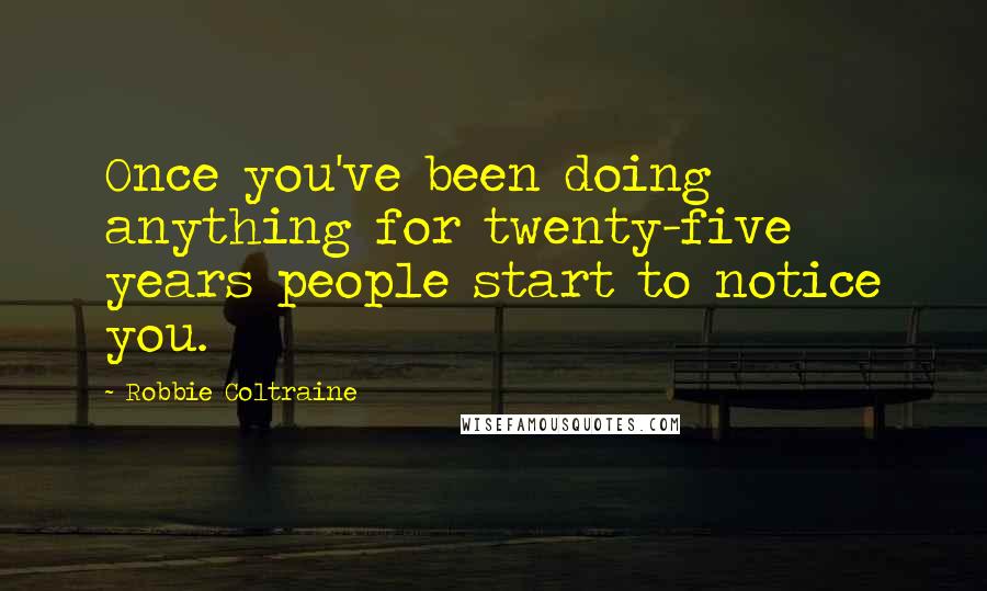 Robbie Coltraine Quotes: Once you've been doing anything for twenty-five years people start to notice you.